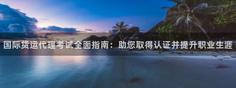 尊龙凯时平台信誉怎样：国际货运代理考试全面指南：助您取得