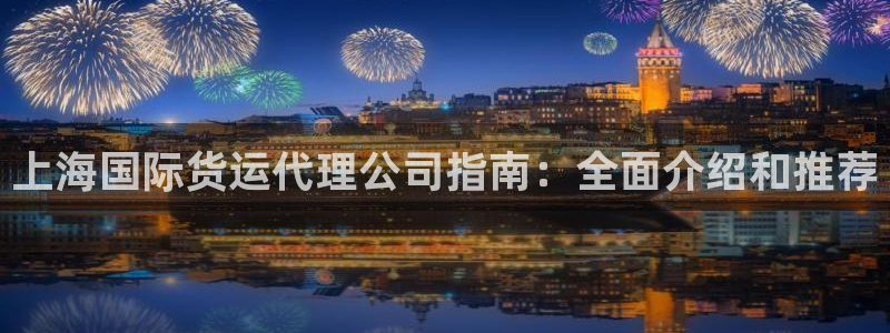 Z6尊龙凯时登录：上海国际货运代理公司指南：全面介绍和推