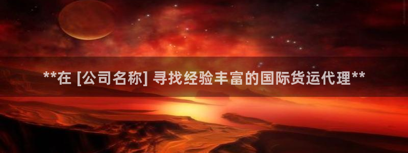 尊龙凯时网：**在 [公司名称] 寻找经验丰富的国际货运