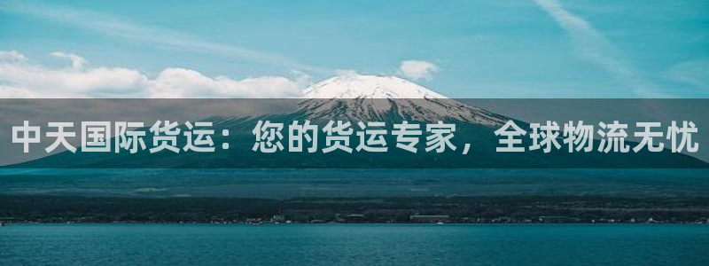 尊龙凯时人生就是搏平台：中天国际货运：您的货运专家，全球