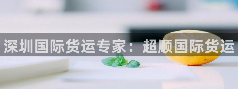 尊龙凯时平台不给出款怎么办：深圳国际货运专家：超顺国际货