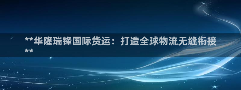 尊龙平台有谁玩过：**华隆瑞锋国际货运：打造全球物流无缝