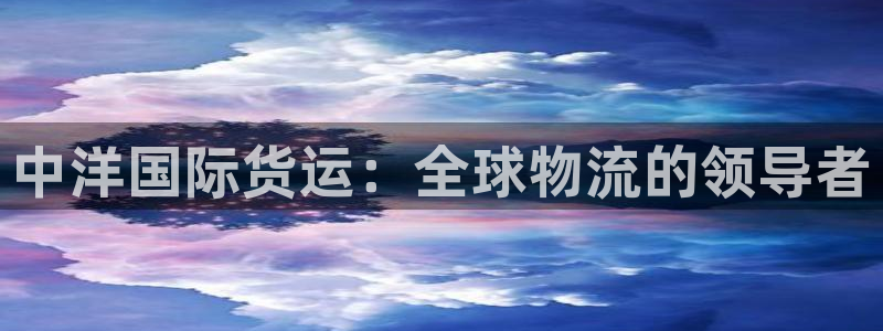 尊龙2021年最新消息：中洋国际货运：全球物流的领导者