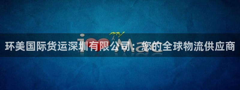 尊龙人生就是博l：环美国际货运深圳有限公司：您的全球物流